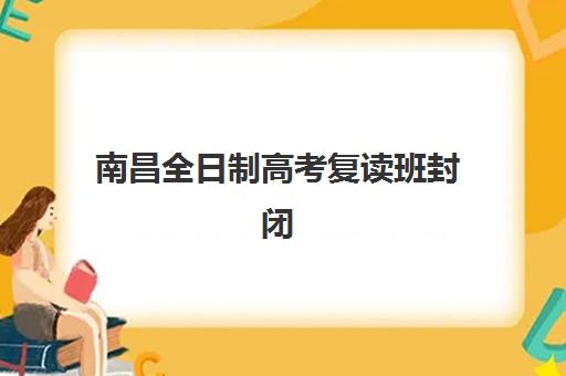 南昌全日制高考复读班封闭式集训营有哪些学校？2025年收费标准、排名对比与择校全攻略