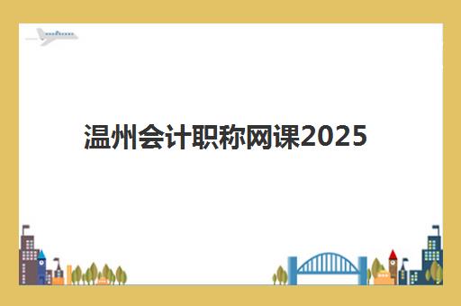 温州会计职称网课2025年时间是多少？最新开班时间表与学习规划全攻略