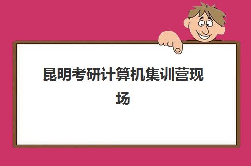 昆明考研计算机集训营现场确认时间2025年如何查询？最新官方日程、确认流程详解与高分集训营选择全攻略
