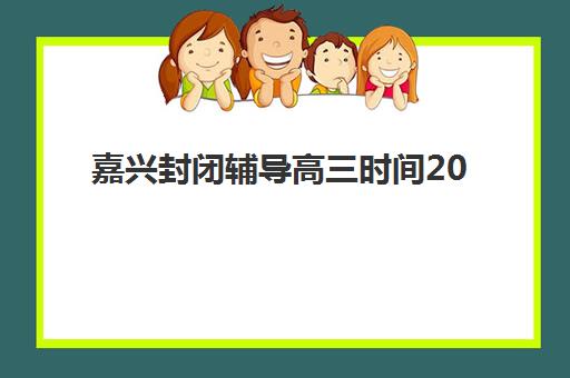 嘉兴封闭辅导高三时间2025考试时间表如何科学规划？最新日程安排、备考策略与时间管理全解析