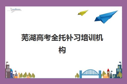 芜湖高考全托补习培训机构哪家强一点？2025年最新排名、费用解析与择校避坑全攻略