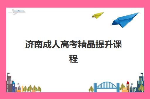 济南成人高考精品提升课程2025年考试时间表如何查询？最新权威时间安排、备考策略与择校全指南