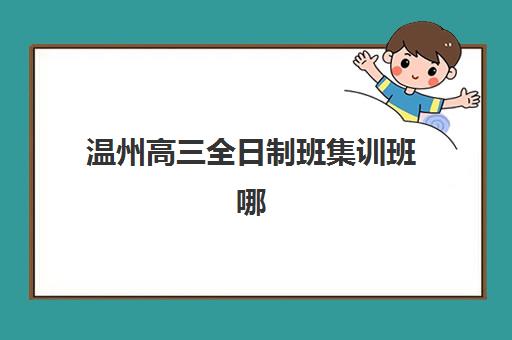 温州高三全日制班集训班哪个好一点？2025年最新权威排名解析、择校策略与成功案例全指南