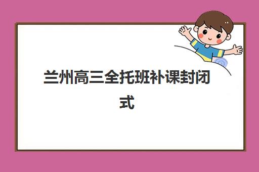 兰州高三全托班补课封闭式集训营怎么样？2025年真实体验解析、选择指南与效果评估全攻略