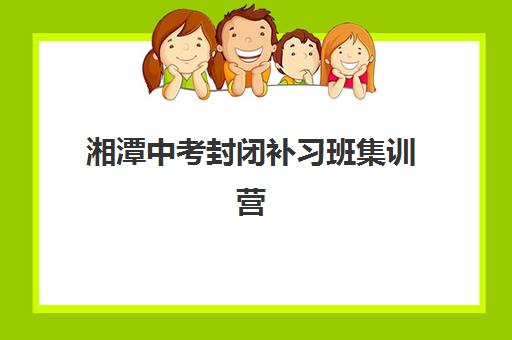 湘潭中考封闭补习班集训营哪个比较好网？2025年最新排名前十、择校指南与成功案例解析