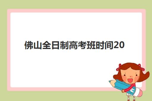 佛山全日制高考班时间2025年公布如何查询？最新权威时间表与科学备考全攻略