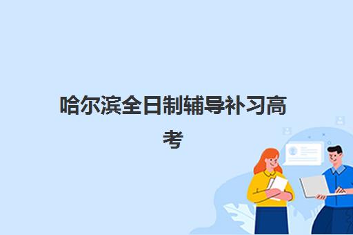 哈尔滨全日制辅导补习高考培训班哪个好一点？2025年最新十大权威排名、择校指南与成功案例深度解析