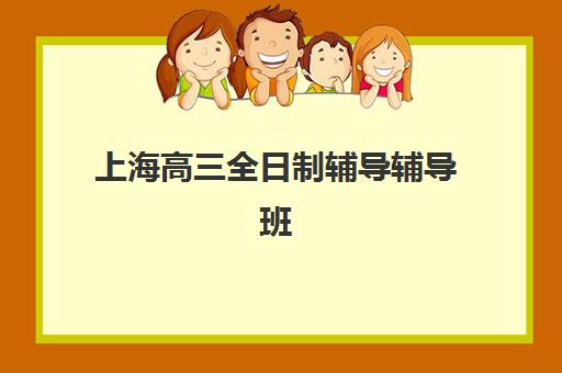 上海高三全日制辅导辅导班集训营排名前十有哪些？2025年最新榜单详情与择校指南全解析