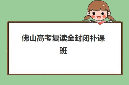 佛山高考复读全封闭补课班什么时候报名考试？2025年最新报考时间、流程详解与优质机构选择指南