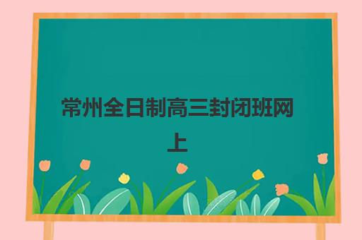 常州全日制高三封闭班网上确认时间2025如何科学规划？最新权威时间节点解读与家长操作一站式指南