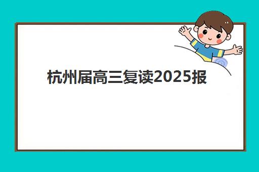杭州届高三复读2025报名时间表格如何科学规划？最新时间节点、流程详解与成功报名全攻略