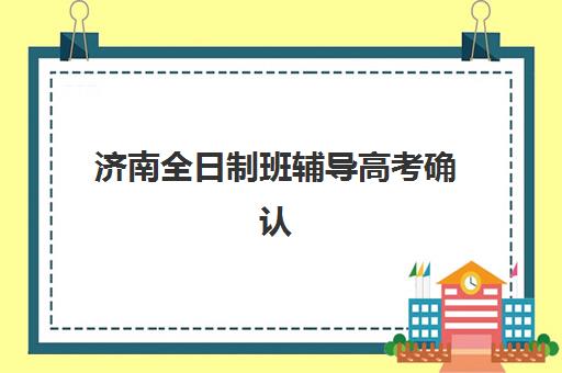 济南全日制班辅导高考确认现场确认时间是几点？2025年最新确认流程、材料清单与注意事项全解析