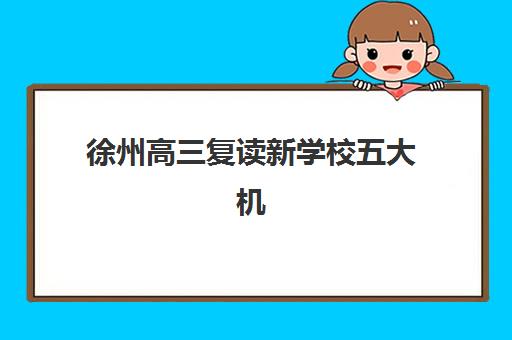 徐州高三复读新学校五大机构竞争力如何评估？2025年排名前十详细评测与择校策略指南