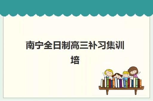 南宁全日制高三补习集训培训机构寄宿基地电话如何查询？2025年权威机构联系方式与择校全指南