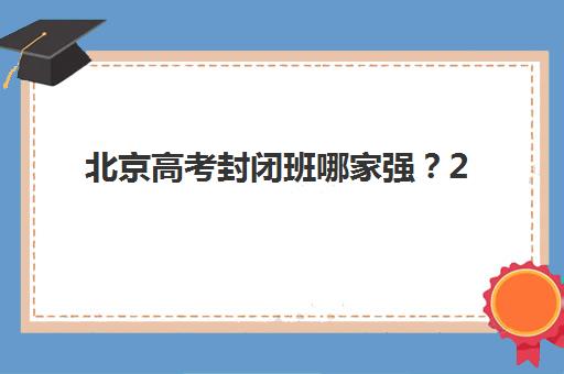 北京高考封闭班哪家强？2025年十大全托冲刺机构硬核解析与避坑指南