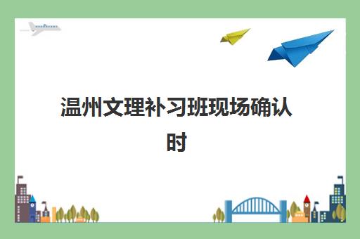 温州文理补习班现场确认时间2025如何查询？最新时间表、确认流程与注意事项全攻略详解