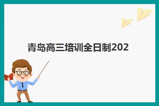 青岛高三培训全日制2025年时间公布如何查询最准确？最新日程表、报名流程与备考指南一站式解析