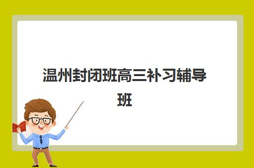 温州封闭班高三补习辅导班有哪些学校可选？2025年最新Top5排名、择校技巧与成功案例全解析