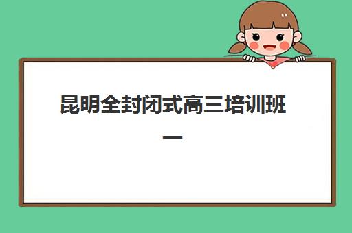 昆明全封闭式高三培训班一节课多少钱？2025年最新收费标准、选择技巧与性价比全解析