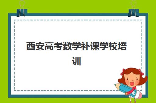 西安高考数学补课学校培训机构哪个更好一点？2025年最新排名、择校指南与提分案例全解析