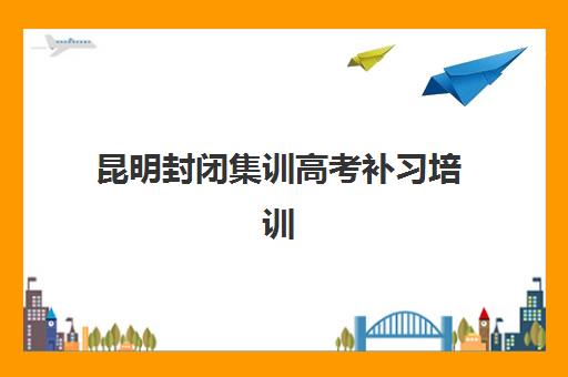 昆明封闭集训高考补习培训机构寄宿基地有哪些？2025年最新权威排名榜单深度解析与科学择校全攻略指南