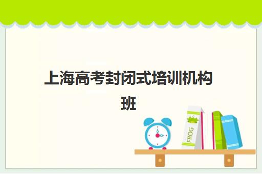 上海高考封闭式培训机构班哪个机构好一点啊？2025年最新实力榜、择校标准与避坑全指南