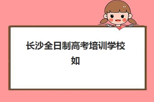 长沙全日制高考培训学校如何选择？2025年最新排行榜、机构特色与择校全攻略