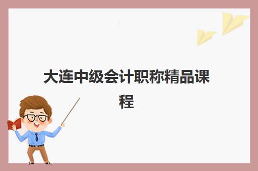 大连中级会计职称精品课程2025年时间是多少？最新开班安排、课程选择与备考全攻略