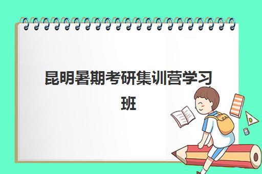 昆明暑期考研集训营学习班信息确认时间安排？2025年各机构开班时间与课程选择指南