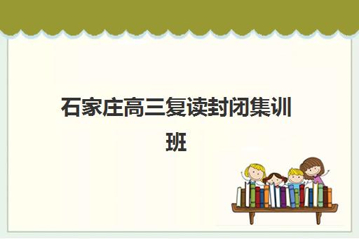 石家庄高三复读封闭集训班班培训机构哪家好一点？2025年最新排名、择校标准与成功案例全解析