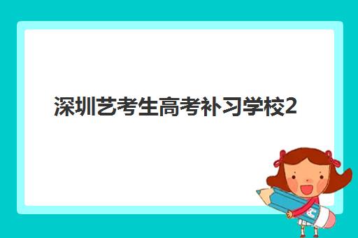 深圳艺考生高考补习学校2025年报名时间表如何查询？最新时间节点、报名流程与择校攻略全解析