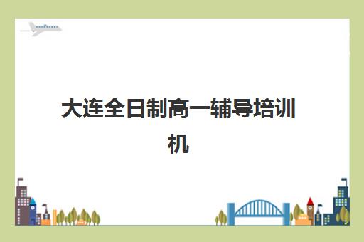大连全日制高一辅导培训机构有哪些地方可以选？2025年各区分布详解、择校指南与交通全攻略