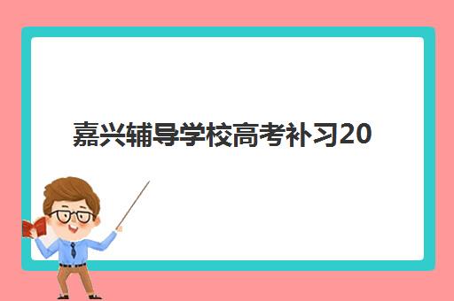 嘉兴辅导学校高考补习2025年报名时间表，各大机构招生时间节点与择校全指南