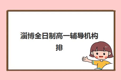 淄博全日制高一辅导机构排名一览表如何查询？2025年最新前十榜单与个性化择校全攻略