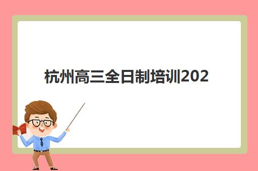 杭州高三全日制培训2025年考试时间表如何查询？最新官方日程、备考规划与机构选择全指南