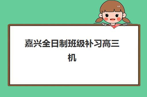 嘉兴全日制班级补习高三机构用户满意度速递如何获取？2025年最新十大权威数据深度解析与科学择校全攻略