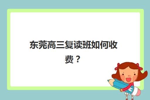 东莞高三复读班如何收费？2025年最新价格明细与高性价比机构选择指南