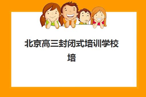 北京高三封闭式培训学校培训机构有哪些学校好？2025年最新权威排名与科学择校全指南