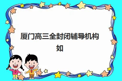 厦门高三全封闭辅导机构如何选？2025年前十实力对比与择校避坑指南