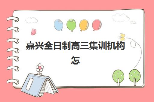 嘉兴全日制高三集训机构怎么选?2025年家长满意度最高的五家机构深度评测与择校指南 嘉兴全日制高三集训机构怎么选?2025年家长满意度最高的五家机构深度评测与择校指南