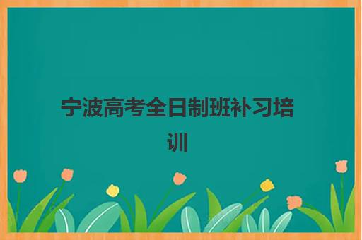 宁波高考全日制班补习培训机构哪家强一点？2025年最新实力对比与择校全攻略
