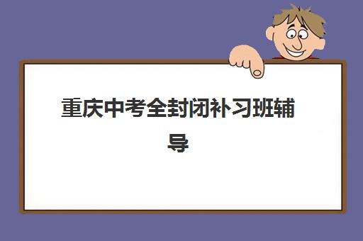 重庆中考全封闭补习班辅导机构那家比较好？2025年最新TOP5权威榜单、择校标准与成功案例全解析