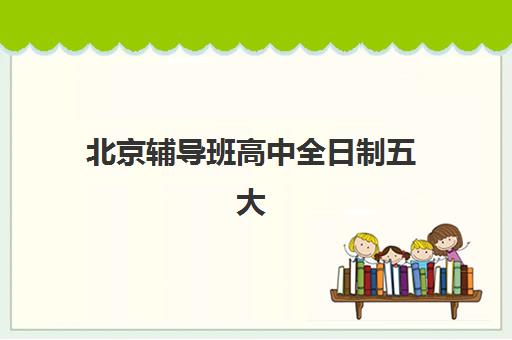 北京辅导班高中全日制五大机构服务能力分析，2025年最新服务评估与科学择校全攻略