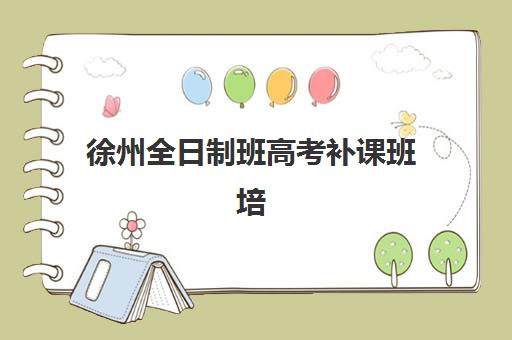 徐州全日制班高考补课班培训机构哪家好一点?2025年最新权威排名解读与科学择校全攻略 徐州全日制班高考补课班培训机构哪家好一点?2025年最新权威排名解读与科学择校全攻略