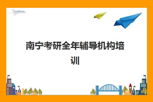 南宁考研全年辅导机构培训排名第一的学校是哪家？2025年最新权威榜单深度解析与个性化选择全指南