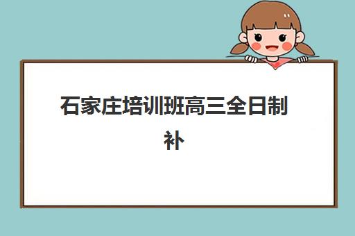 石家庄培训班高三全日制补课报名2025报名时间表如何安排？最新权威机构日程汇总与择校指南