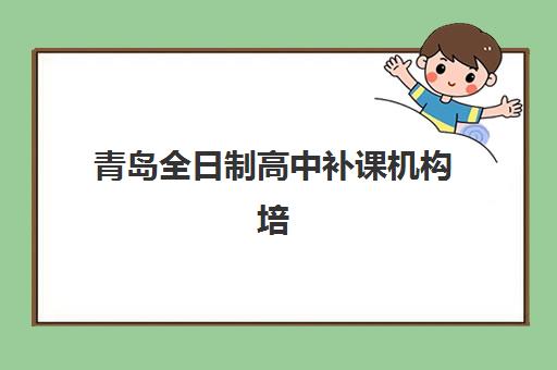 青岛全日制高中补课机构培训学校排名一览表，2025年最新榜单与高三学生择校全指南