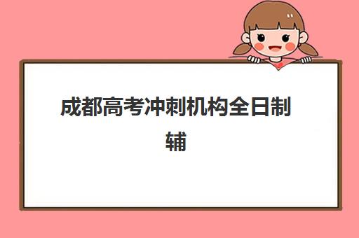 成都高考冲刺机构全日制辅导班有哪些机构可以报？2025年最新TOP10榜单、报名流程与择校全指南