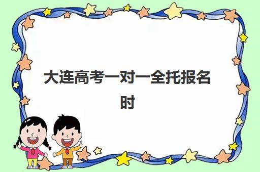 大连高考一对一全托报名时间及流程安排，2025年最新报名步骤、材料准备与机构选择全解析