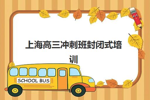 上海高三冲刺班封闭式培训集训班哪个好一点？2025年最新十大权威排名榜单深度解析与科学择校避坑全流程指南